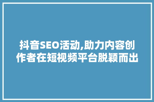 抖音SEO活动,助力内容创作者在短视频平台脱颖而出