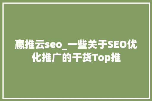 赢推云seo_一些关于SEO优化推广的干货Top推 搜狗SEO 赢推云seo_一些关于SEO优化推广的干货Top推 赢推云seo_一些关于SEO优化推广的干货Top推 搜狗SEO