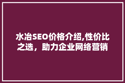 水冶SEO价格介绍,性价比之选，助力企业网络营销 网站建设公司