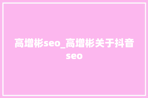 高增彬seo_高增彬关于抖音seo 高增彬seo_高增彬关于抖音seo 必应SEO