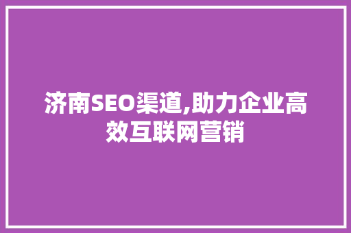 济南SEO渠道,助力企业高效互联网营销 神马SEO