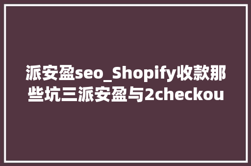 派安盈seo_Shopify收款那些坑三派安盈与2checkout