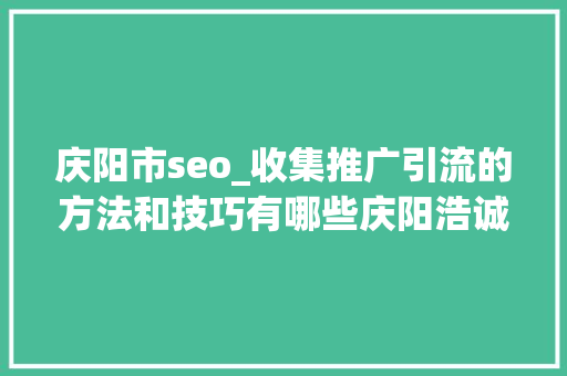 庆阳市seo_收集推广引流的方法和技巧有哪些庆阳浩诚信软 庆阳市seo_收集推广引流的方法和技巧有哪些庆阳浩诚信软 搜狗SEO