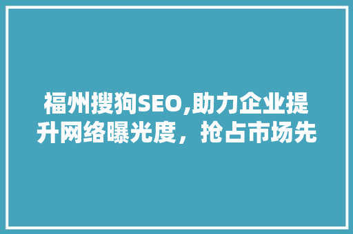 福州搜狗SEO,助力企业提升网络曝光度，抢占市场先机 搜狗SEO