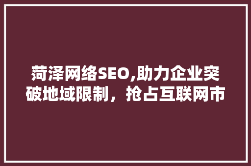 菏泽网络SEO,助力企业突破地域限制，抢占互联网市场先机