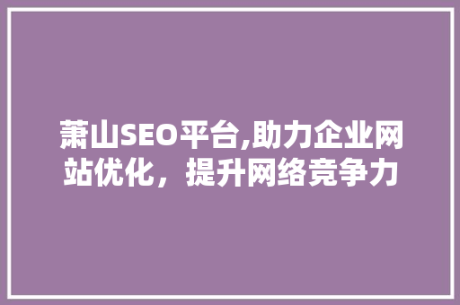 萧山SEO平台,助力企业网站优化，提升网络竞争力 SEO关键词