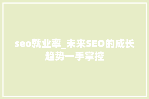 seo就业率_未来SEO的成长趋势一手掌控 seo就业率_未来SEO的成长趋势一手掌控 SEO关键词