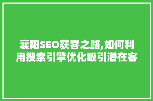 襄阳SEO获客之路,如何利用搜索引擎优化吸引潜在客户 必应SEO