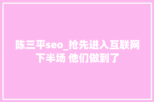 陈三平seo_抢先进入互联网下半场 他们做到了