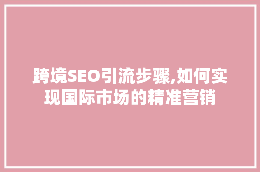 跨境SEO引流步骤,如何实现国际市场的精准营销 必应SEO