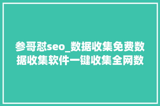 参哥怼seo_数据收集免费数据收集软件一键收集全网数据