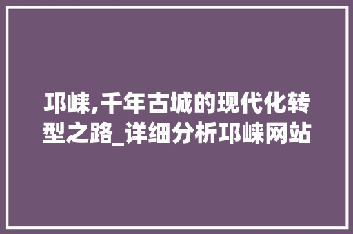邛崃,千年古城的现代化转型之路_详细分析邛崃网站SEO优化步骤 必应SEO