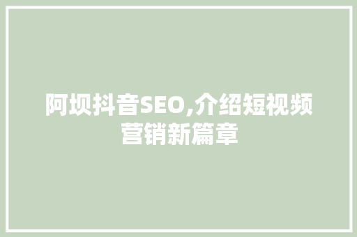 阿坝抖音SEO,介绍短视频营销新篇章 搜狗SEO