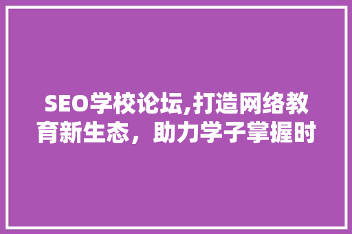 SEO学校论坛,打造网络教育新生态，助力学子掌握时代技能 SEO关键词
