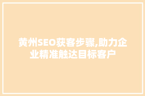 黄州SEO获客步骤,助力企业精准触达目标客户