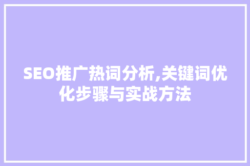 SEO推广热词分析,关键词优化步骤与实战方法