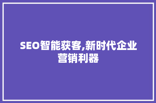 SEO智能获客,新时代企业营销利器 百度SEO