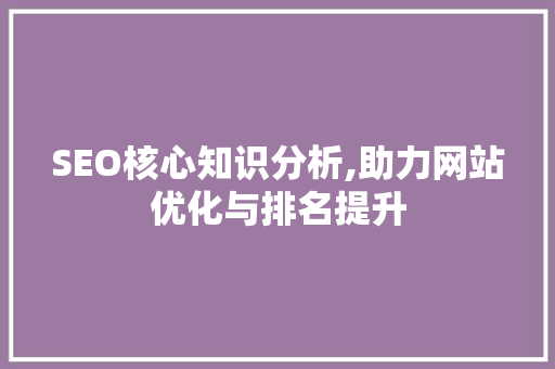 SEO核心知识分析,助力网站优化与排名提升