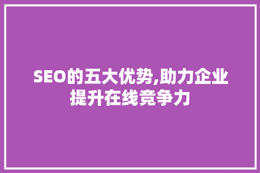 SEO的五大优势,助力企业提升在线竞争力