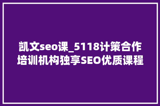 凯文seo课_5118计策合作培训机构独享SEO优质课程在线课程全新上线 凯文seo课_5118计策合作培训机构独享SEO优质课程在线课程全新上线 神马SEO