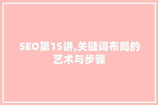 SEO第15讲,关键词布局的艺术与步骤