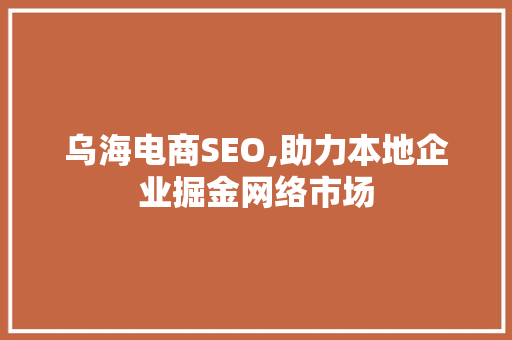 乌海电商SEO,助力本地企业掘金网络市场 SEO关键词