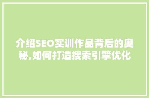 介绍SEO实训作品背后的奥秘,如何打造搜索引擎优化佳作 搜狗SEO