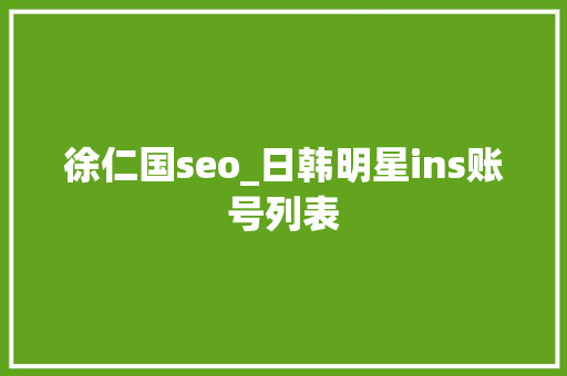 徐仁国seo_日韩明星ins账号列表 徐仁国seo_日韩明星ins账号列表 神马SEO