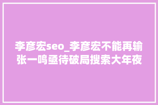李彦宏seo_李彦宏不能再输张一鸣亟待破局搜索大年夜战烽烟中兴 必应SEO 李彦宏seo_李彦宏不能再输张一鸣亟待破局搜索大年夜战烽烟中兴 李彦宏seo_李彦宏不能再输张一鸣亟待破局搜索大年夜战烽烟中兴 必应SEO