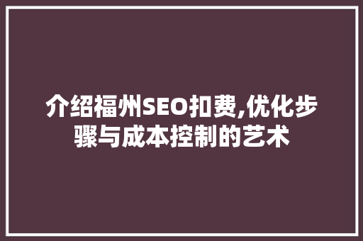 介绍福州SEO扣费,优化步骤与成本控制的艺术 神马SEO