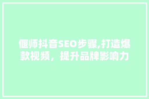 偃师抖音SEO步骤,打造爆款视频，提升品牌影响力