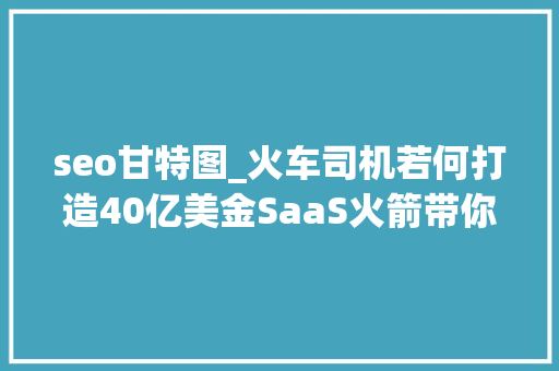 seo甘特图_火车司机若何打造40亿美金SaaS火箭带你回忆PLG卷王ClickUp的前世今生 seo甘特图_火车司机若何打造40亿美金SaaS火箭带你回忆PLG卷王ClickUp的前世今生 必应SEO