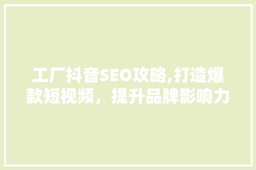 工厂抖音SEO攻略,打造爆款短视频，提升品牌影响力