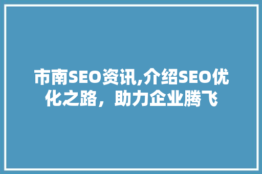 市南SEO资讯,介绍SEO优化之路，助力企业腾飞