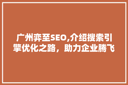 广州弈至SEO,介绍搜索引擎优化之路，助力企业腾飞 必应SEO