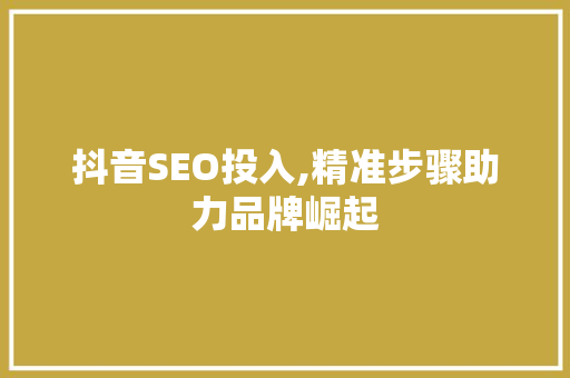 抖音SEO投入,精准步骤助力品牌崛起 神马SEO