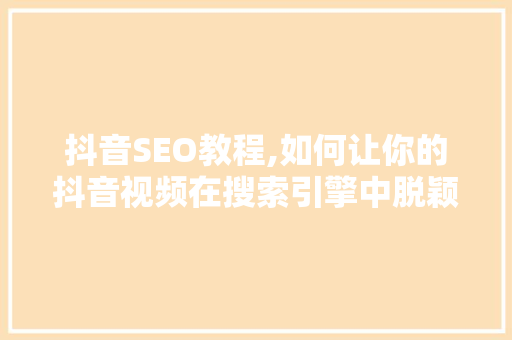 抖音SEO教程,如何让你的抖音视频在搜索引擎中脱颖而出