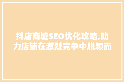 抖店商城SEO优化攻略,助力店铺在激烈竞争中脱颖而出
