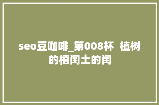 seo豆咖啡_第008杯  植树的植闰土的闰 seo豆咖啡_第008杯  植树的植闰土的闰 神马SEO