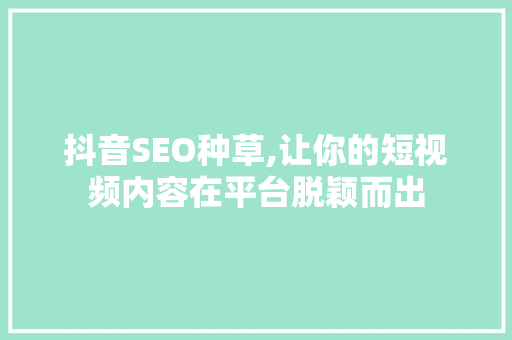 抖音SEO种草,让你的短视频内容在平台脱颖而出 神马SEO