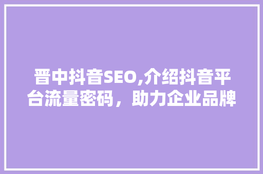 晋中抖音SEO,介绍抖音平台流量密码，助力企业品牌崛起