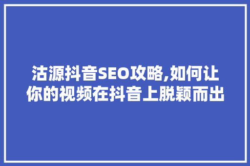 沽源抖音SEO攻略,如何让你的视频在抖音上脱颖而出