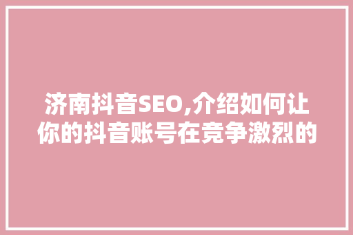 济南抖音SEO,介绍如何让你的抖音账号在竞争激烈的市场中脱颖而出