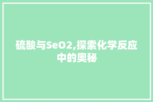 硫酸与SeO2,探索化学反应中的奥秘 百度SEO