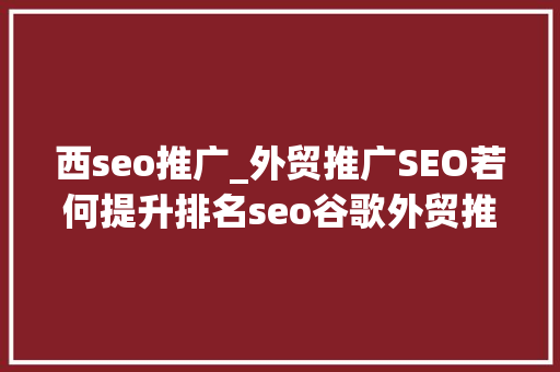 西seo推广_外贸推广SEO若何提升排名seo谷歌外贸推广怎么做 西seo推广_外贸推广SEO若何提升排名seo谷歌外贸推广怎么做 百度SEO