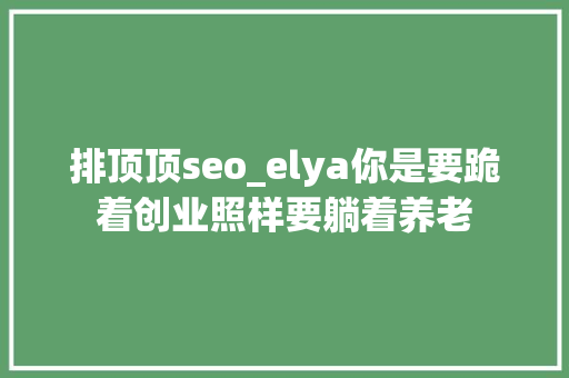 排顶顶seo_elya你是要跪着创业照样要躺着养老