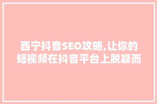 西宁抖音SEO攻略,让你的短视频在抖音平台上脱颖而出