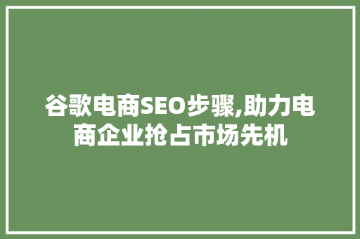 谷歌电商SEO步骤,助力电商企业抢占市场先机