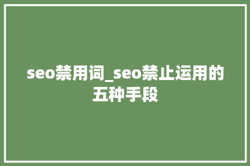 seo禁用词_seo禁止运用的五种手段 seo禁用词_seo禁止运用的五种手段 百度SEO