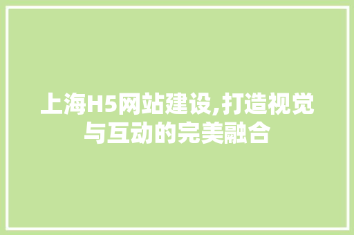 上海H5网站建设,打造视觉与互动的完美融合 百度SEO